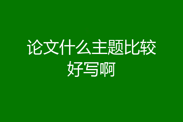 论文什么主题比较好写啊