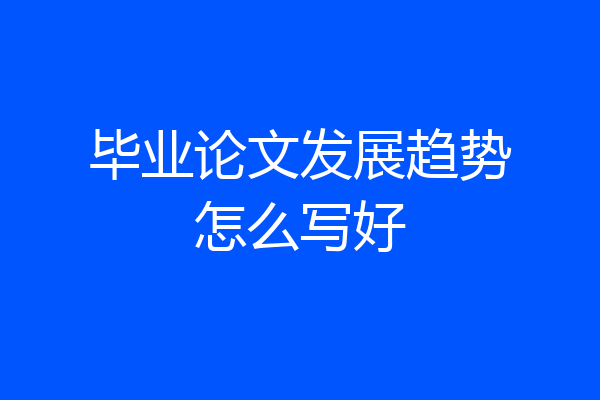 毕业论文发展趋势怎么写好