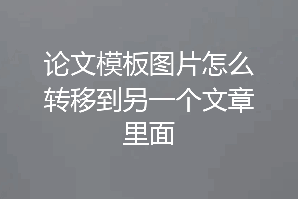 论文模板图片怎么转移到另一个文章里面