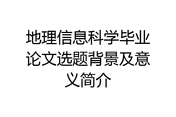 地理信息科学毕业论文选题背景及意义简介