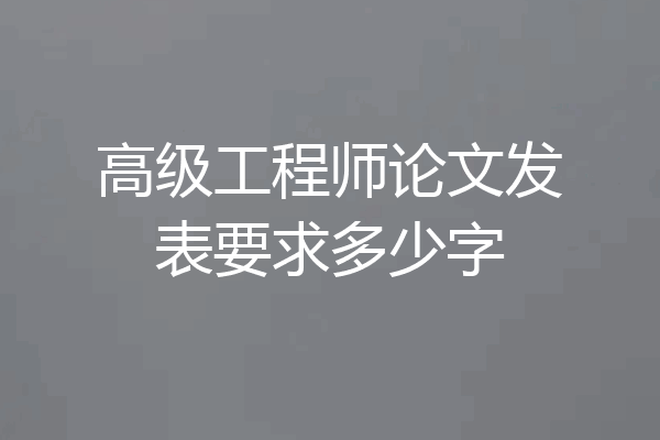 高级工程师论文发表要求多少字