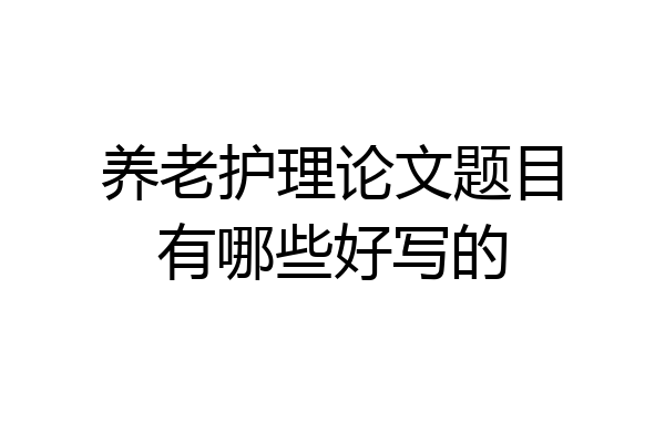 养老护理论文题目有哪些好写的