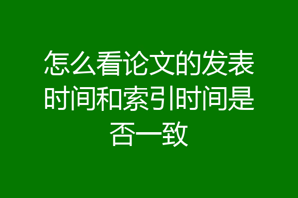 怎么看论文的发表时间和索引时间是否一致