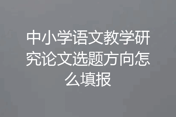 中小学语文教学研究论文选题方向怎么填报