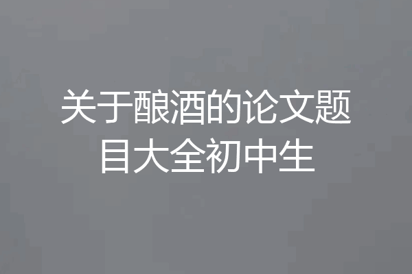 关于酿酒的论文题目大全初中生