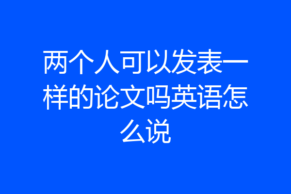 两个人可以发表一样的论文吗英语怎么说