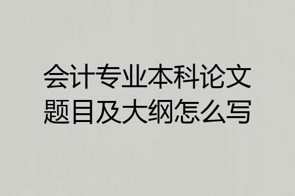 会计专业本科论文题目及大纲怎么写