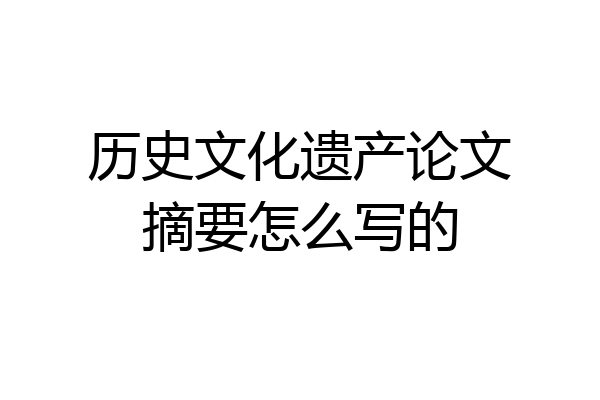 历史文化遗产论文摘要怎么写的