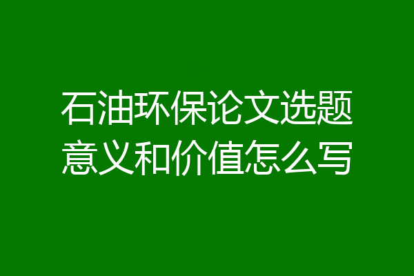 石油环保论文选题意义和价值怎么写