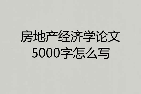 房地产经济学论文5000字怎么写