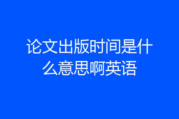 论文出版时间是什么意思啊英语