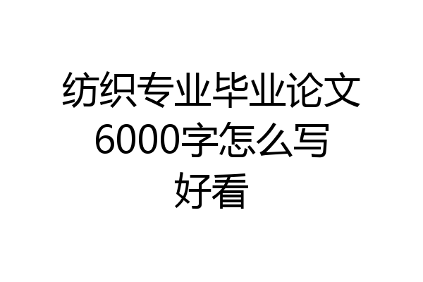 纺织专业毕业论文6000字怎么写好看