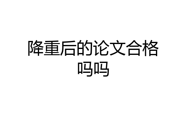 降重后的论文合格吗吗
