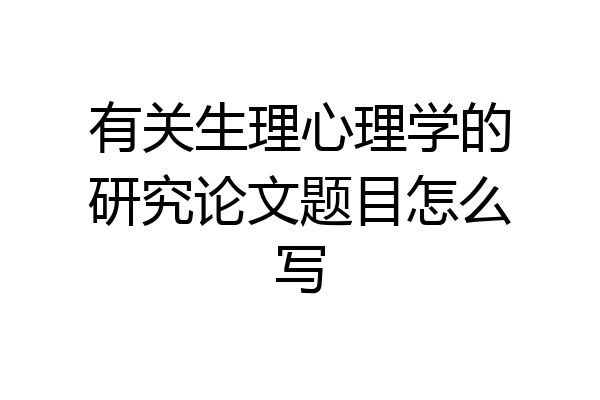有关生理心理学的研究论文题目怎么写