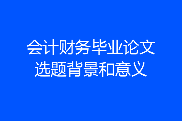 会计财务毕业论文选题背景和意义