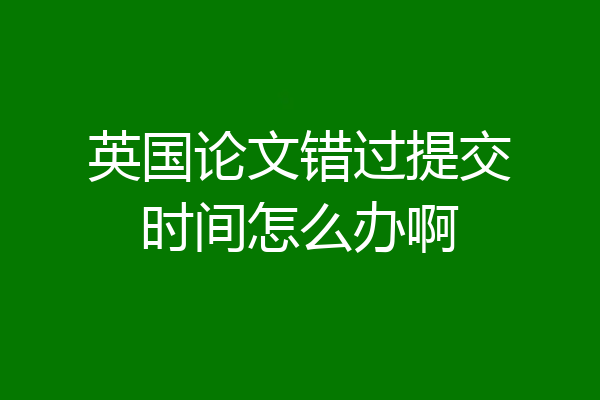英国论文错过提交时间怎么办啊
