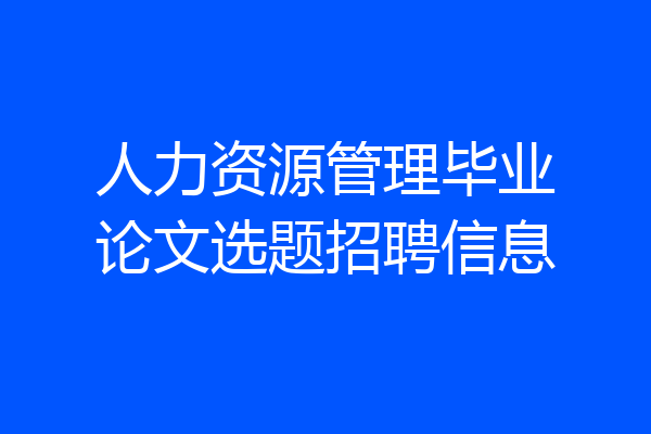 人力资源管理毕业论文选题招聘信息