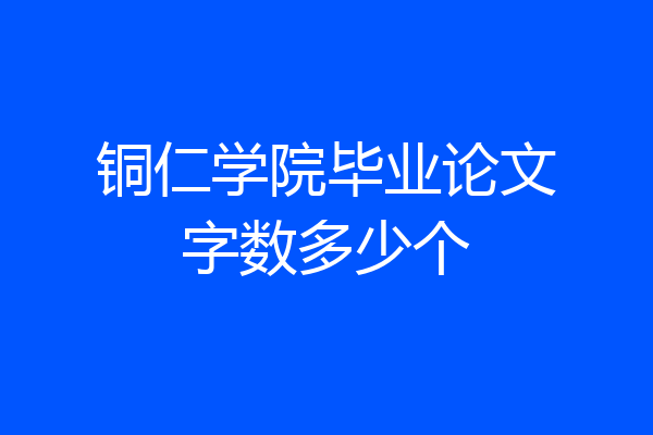 铜仁学院毕业论文字数多少个