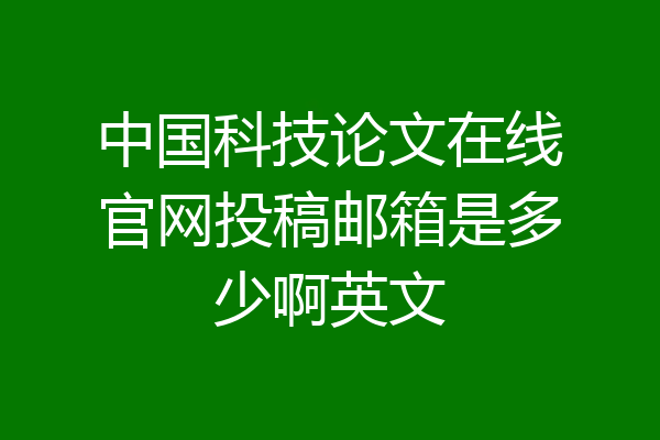 中国科技论文在线官网投稿邮箱是多少啊英文