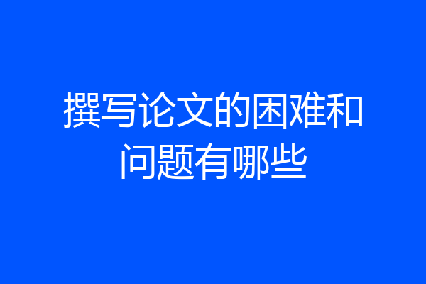 撰写论文的困难和问题有哪些