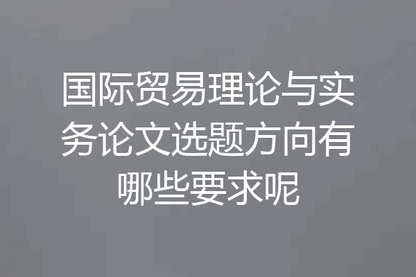 国际贸易理论与实务论文选题方向有哪些要求呢
