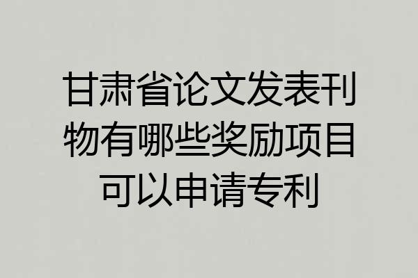 甘肃省论文发表刊物有哪些奖励项目可以申请专利