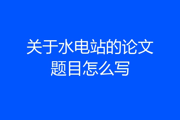 关于水电站的论文题目怎么写