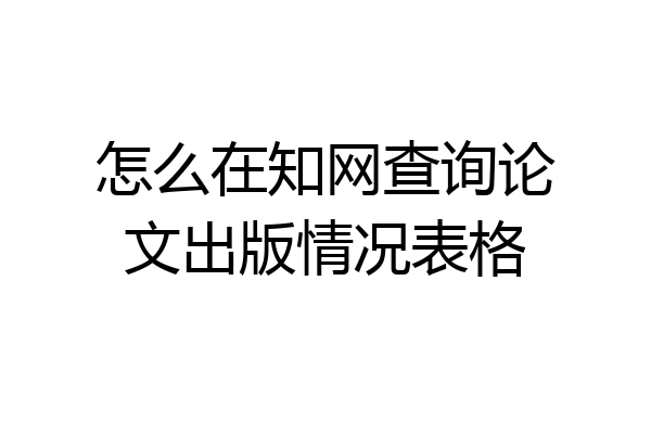 怎么在知网查询论文出版情况表格