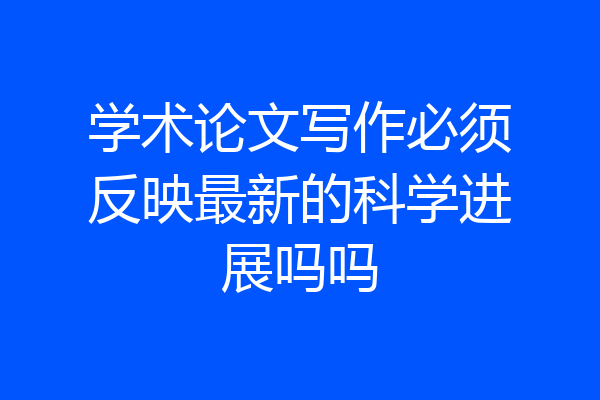 学术论文写作必须反映最新的科学进展吗吗