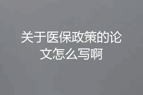关于医保政策的论文怎么写啊