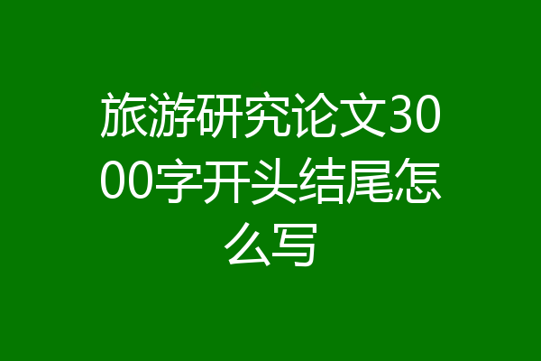 旅游研究论文3000字开头结尾怎么写