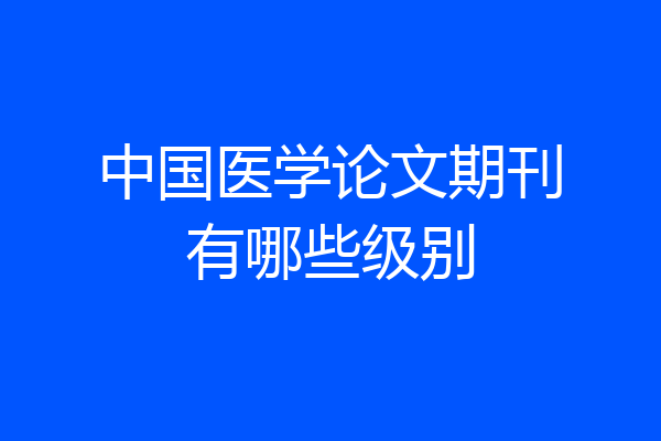 中国医学论文期刊有哪些级别