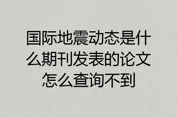 国际地震动态是什么期刊发表的论文怎么查询不到