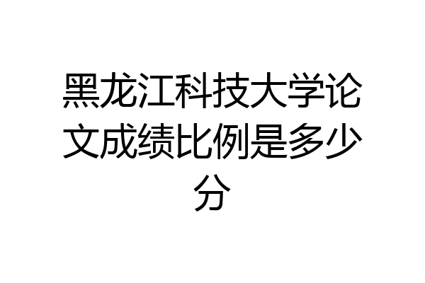 黑龙江科技大学论文成绩比例是多少分