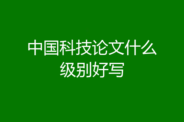 中国科技论文什么级别好写