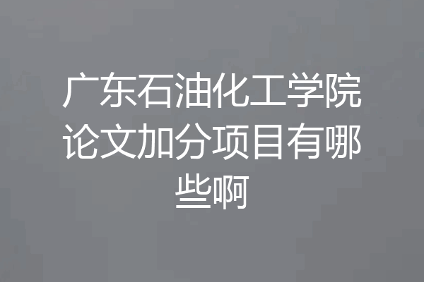 广东石油化工学院论文加分项目有哪些啊