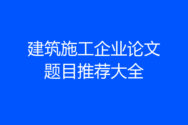 建筑施工企业论文题目推荐大全