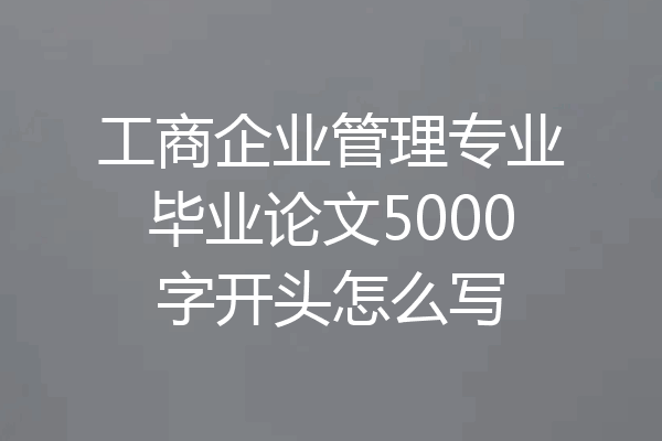 工商企业管理专业毕业论文5000字开头怎么写