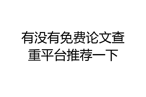 有没有免费论文查重平台推荐一下