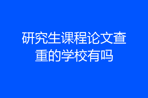 研究生课程论文查重的学校有吗