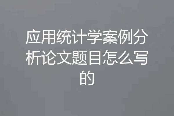 应用统计学案例分析论文题目怎么写的