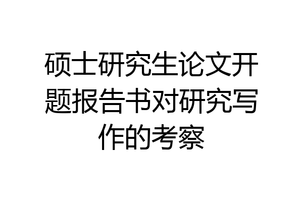 硕士研究生论文开题报告书对研究写作的考察
