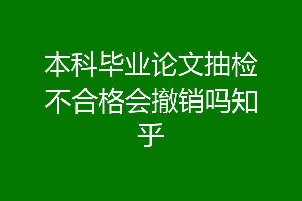 本科毕业论文抽检不合格会撤销吗知乎