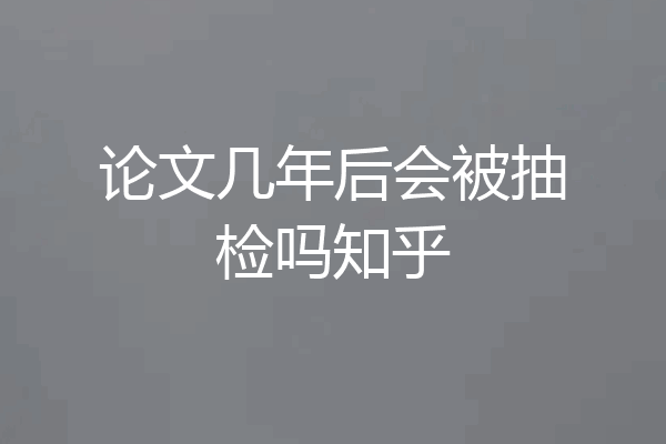 论文几年后会被抽检吗知乎