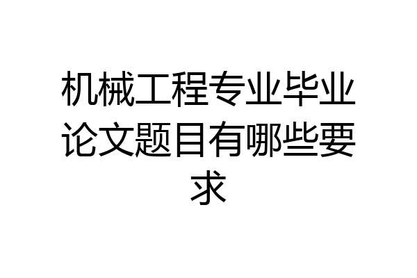 机械工程专业毕业论文题目有哪些要求