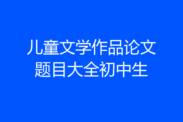 儿童文学作品论文题目大全初中生
