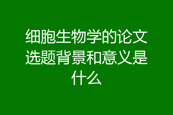 细胞生物学的论文选题背景和意义是什么