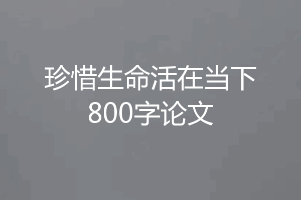 珍惜生命活在当下800字论文