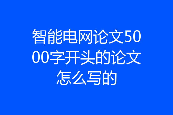 智能电网论文5000字开头的论文怎么写的