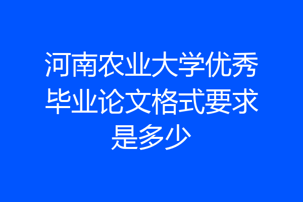 河南农业大学优秀毕业论文格式要求是多少